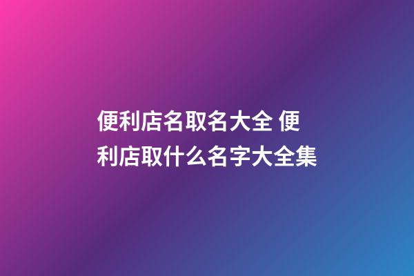 便利店名取名大全 便利店取什么名字大全集-第1張-店鋪起名-玄機派